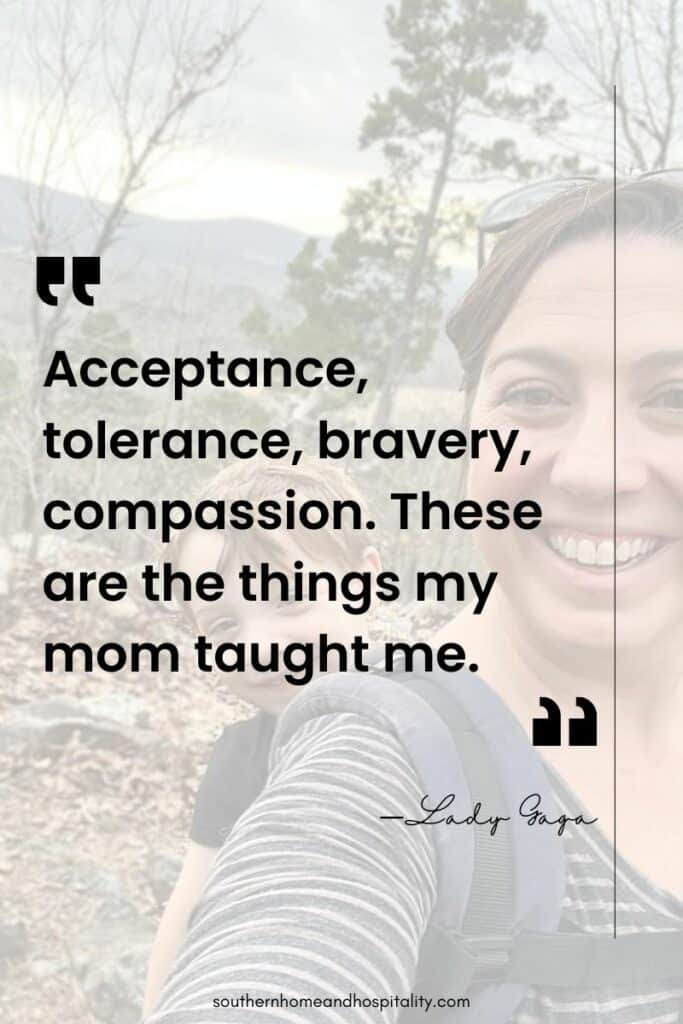 "Acceptance, tolerance, bravery, compassion. These are the things my mom taught me." Lady Gaga