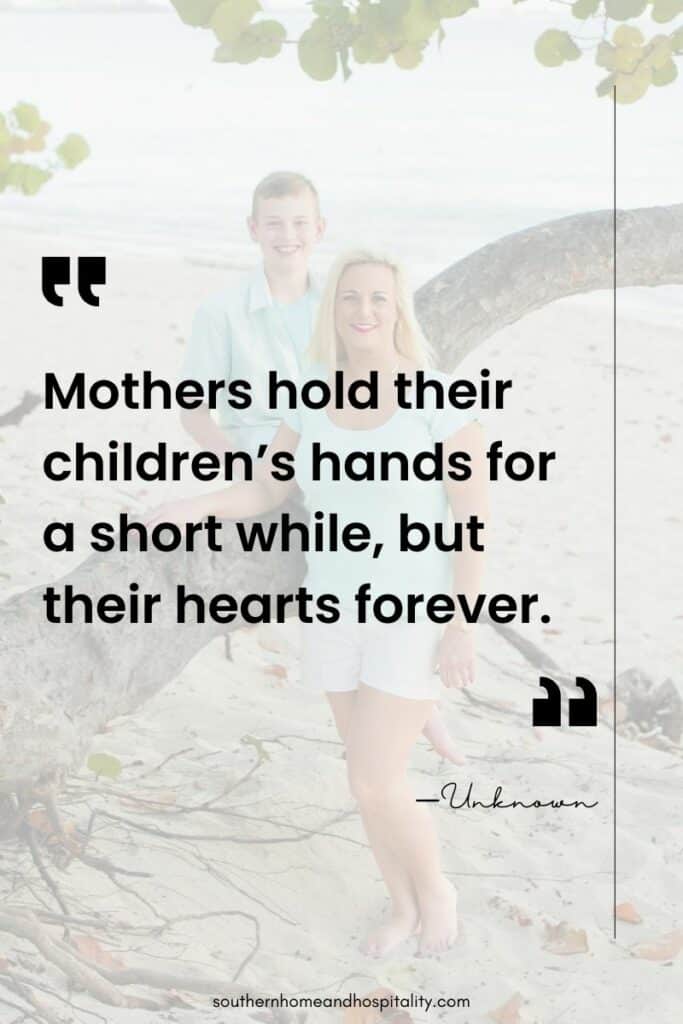 “Mothers hold their children’s hands for a short while, but their hearts forever.” —Unknown