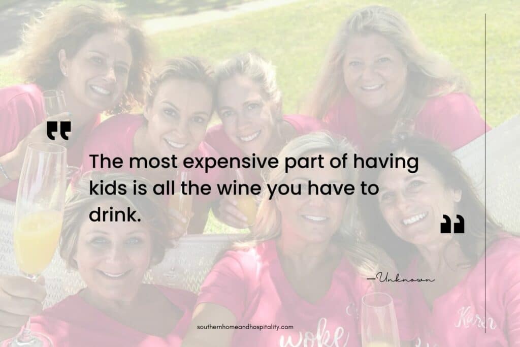 The most expensive part of having kids is all the wine you have to drink.
—Unknown
southernhomeandhospitality.com