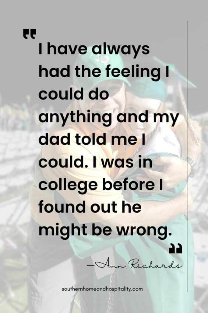 I have always had the feeling I could do anything and my dad told me I could. I was in college before I found out he might be wrong, Ann Richards quote